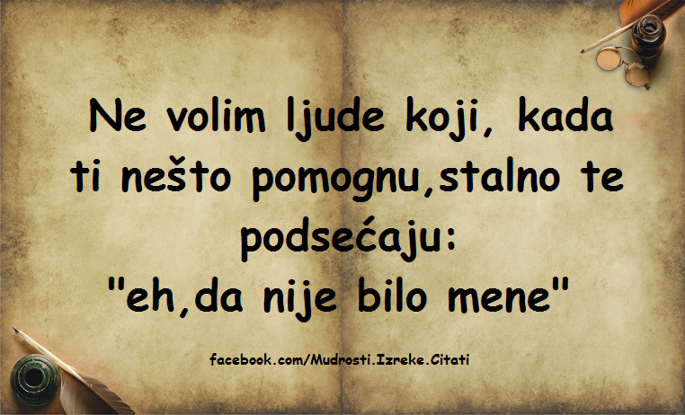 Pozitivne misli | Mudrosti | Izreke | Citati o životu i ljubavi | Eh, da nije bilo mene..., Ne volim ljude koji, kada ti nešto pomognu, stalno te podsećaju: *eh, da nije bilo mene*