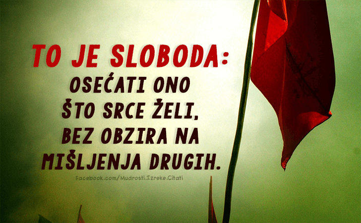 Pozitivne misli | Mudrosti | Izreke | Citati o životu i ljubavi | To je sloboda..., To je sloboda... osećati ono što srce želi, bez obzira na mišljenja drugih.