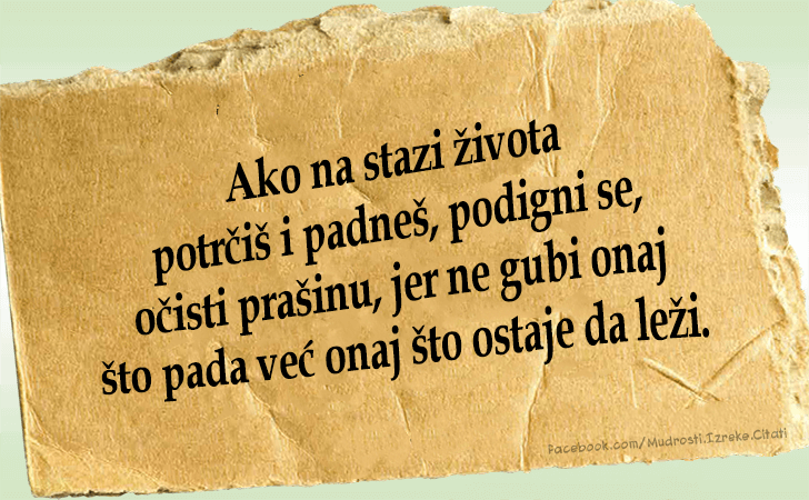 Pozitivne misli | Mudrosti | Izreke | Citati o životu i ljubavi | Ako na stazi života..., Ako na stazi života potrčiš i padneš, podigni se,
očisti prašinu, jer ne gubi onaj što pada već onaj što ostaje da leži.