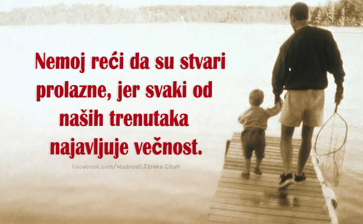 Pozitivne misli | Mudrosti | Izreke | Citati o životu i ljubavi | Nemoj reći da su stvari prolazne..., Nemoj reći da su stvari prolazne, jer svaki od naših trenutaka najavljuje večnost.