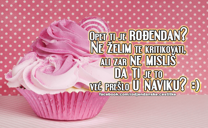 Rođendanske Čestitke (SLIKE) | Opet ti je rodjendan? Ne zelim te kritikovati, ali zar ne mislis da ti je to vec preslo u naviku? :)