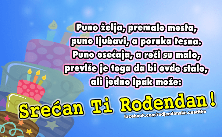 Rođendanske Čestitke (SLIKE) | Puno zelja, premalo mesta,
puno ljubavi, a poruka tesna. 
Puno osecaja, a reci su malo, 
previse je toga da bi ovde stalo, 
ali jedno ipak moze...Srecan Ti Rodjendan!